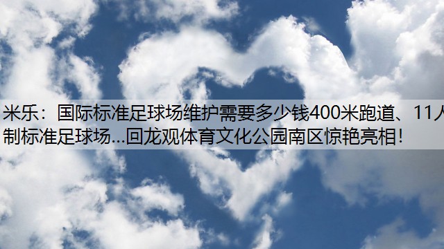 米乐：国际标准足球场维护需要多少钱400米跑道、11人制标准足球场…回龙观体育文化公园南区惊艳亮相！