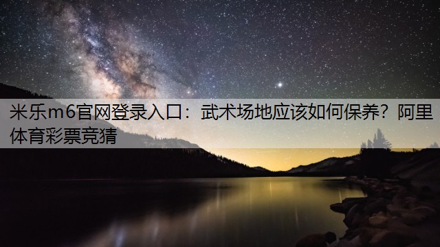 米乐m6官网登录入口：武术场地应该如何保养？阿里体育彩票竞猜