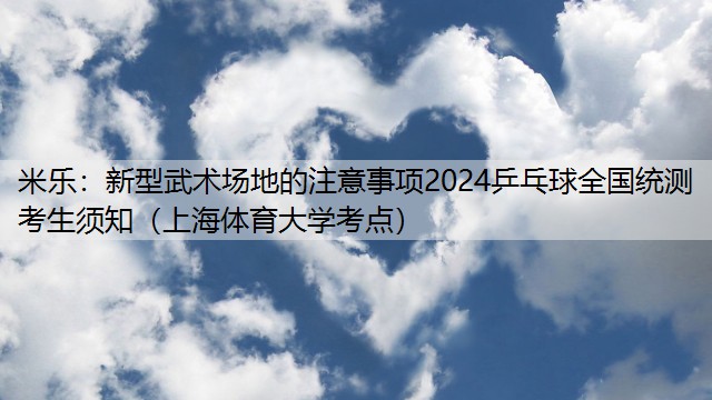 米乐：新型武术场地的注意事项2024乒乓球全国统测考生须知（上海体育大学考点）