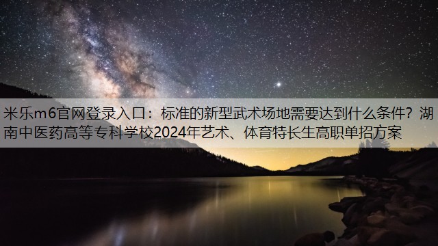 米乐m6官网登录入口：标准的新型武术场地需要达到什么条件？湖南中医药高等专科学校2024年艺术、体育特长生高职单招方案