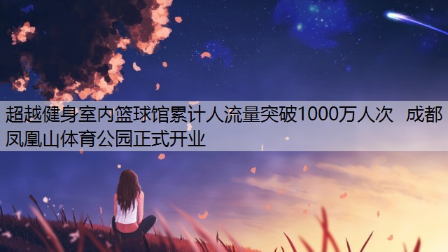 超越健身室内篮球馆累计人流量突破1000万人次  成都凤凰山体育公园正式开业