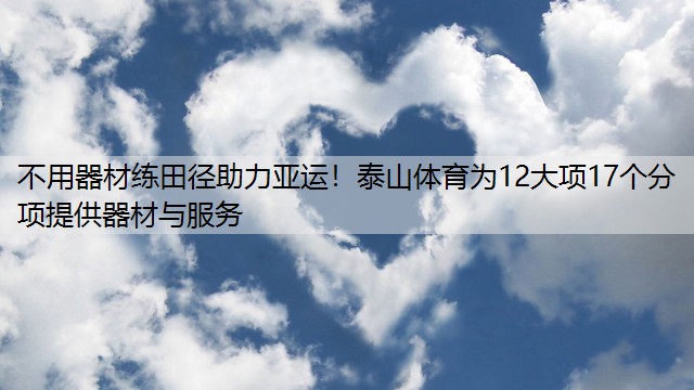 不用器材练田径助力亚运！泰山体育为12大项17个分项提供器材与服务