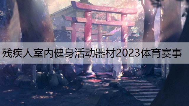 残疾人室内健身活动器材2023体育赛事