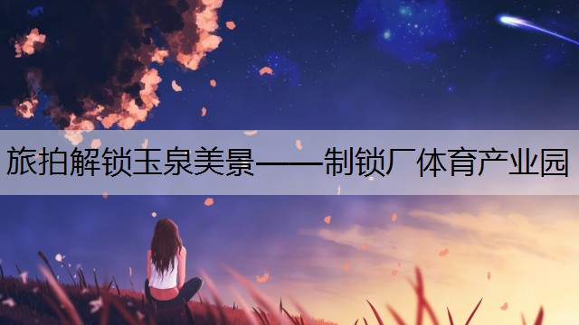 <strong>旅拍解锁玉泉美景——制锁厂体育产业园</strong>