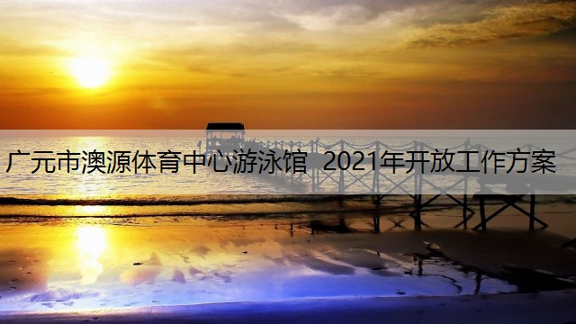 广元市澳源体育中心游泳馆  2021年开放工作方案