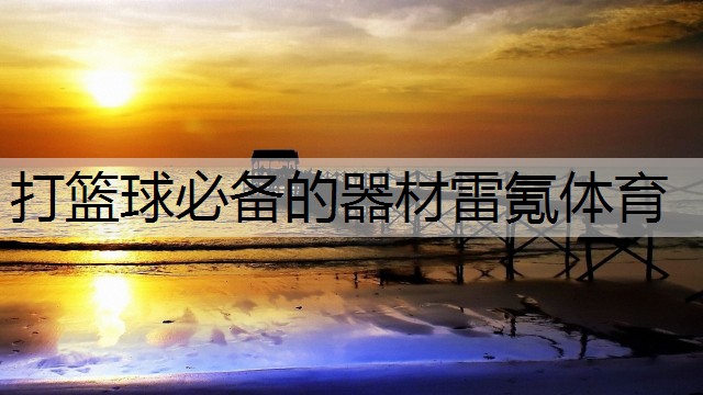 <strong>打篮球必备的器材雷氪体育</strong>