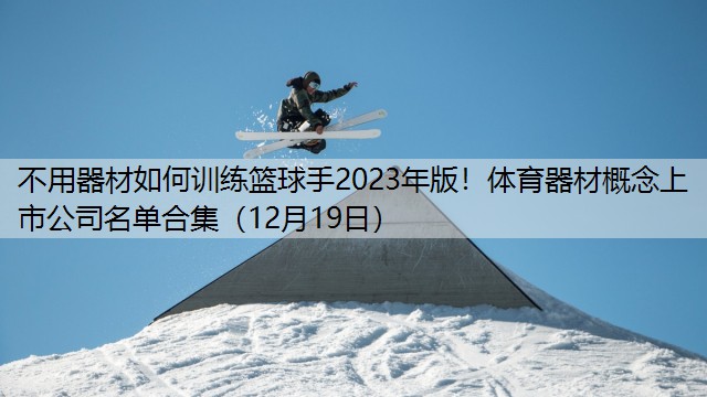 <strong>不用器材如何训练篮球手2023年版！体育器材概念上市公司名单合集（12月19日）</strong>