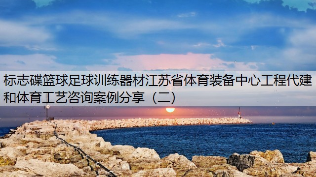 标志碟篮球足球训练器材江苏省体育装备中心工程代建和体育工艺咨询案例分享（二）