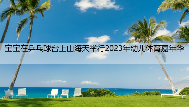 <strong>宝宝在乒乓球台上山海天举行2023年幼儿体育嘉年华</strong>