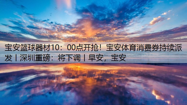 <strong>宝安篮球器材10：00点开抢！宝安体育消费券持续派发丨深圳重磅：将下调丨早安，宝安</strong>