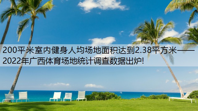 200平米室内健身人均场地面积达到2.38平方米——2022年广西体育场地统计调查数据出炉!