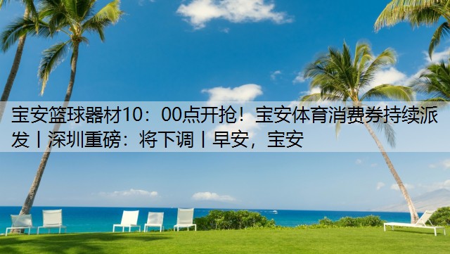 宝安篮球器材10：00点开抢！宝安体育消费券持续派发丨深圳重磅：将下调丨早安，宝安