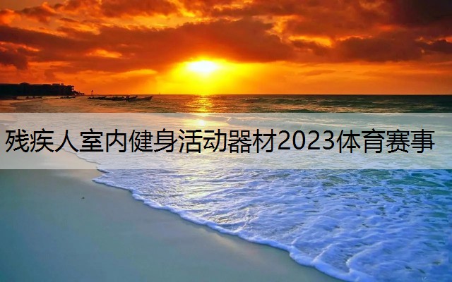 残疾人室内健身活动器材2023体育赛事