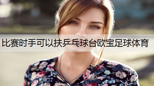 <strong>比赛时手可以扶乒乓球台欧宝足球体育</strong>