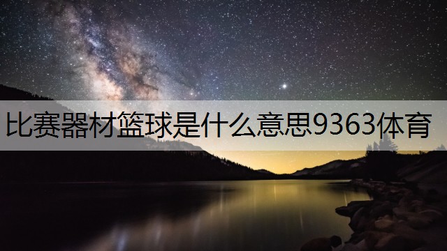 <strong>比赛器材篮球是什么意思9363体育</strong>