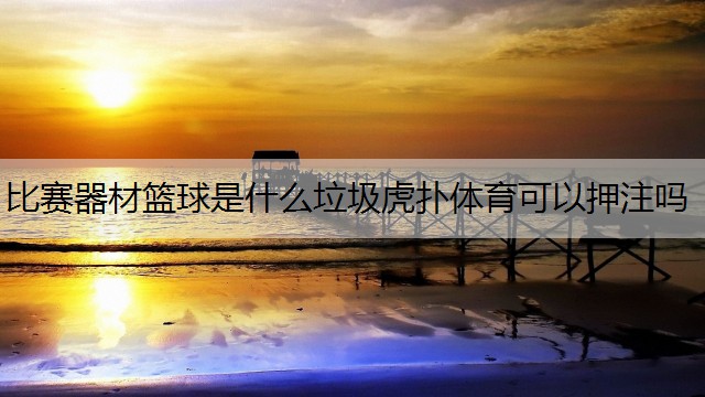 <strong>比赛器材篮球是什么垃圾虎扑体育可以押注吗</strong>