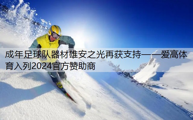 成年足球队器材雄安之光再获支持——爱高体育入列2024官方赞助商