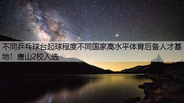 <strong>不同乒乓球台起球程度不同国家高水平体育后备人才基地！唐山2校入选</strong>