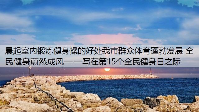 <strong>晨起室内锻炼健身操的好处我市群众体育蓬勃发展 全民健身蔚然成风——写在第15个全民健身日之际</strong>