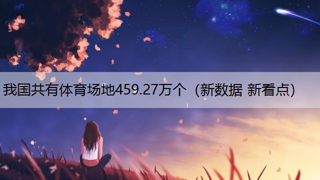 我国共有体育场地459.27万个（新数据 新看点）