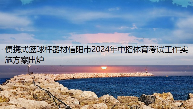 便携式篮球杆器材信阳市2024年中招体育考试工作实施方案出炉