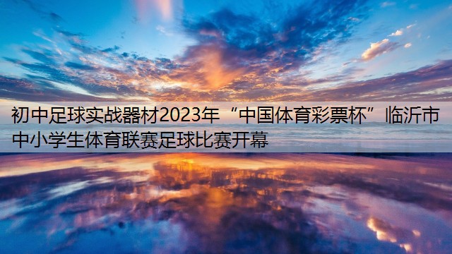 <strong>初中足球实战器材2023年“中国体育彩票杯”临沂市中小学生体育联赛足球比赛开幕</strong>