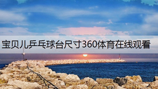 宝贝儿乒乓球台尺寸360体育在线观看