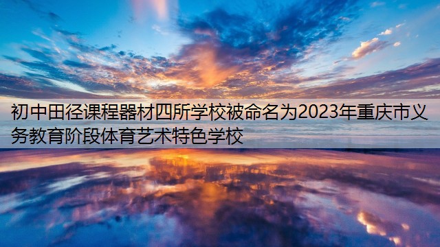 <strong>初中田径课程器材四所学校被命名为2023年重庆市义务教育阶段体育艺术特色学校</strong>