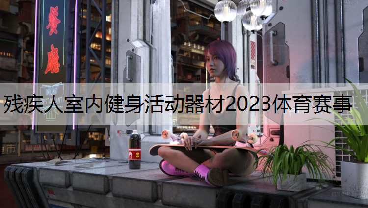 残疾人室内健身活动器材2023体育赛事