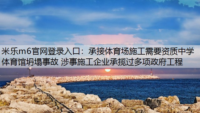 承接体育场施工需要资质中学体育馆坍塌事故 涉事施工企业承揽过多项政府工程