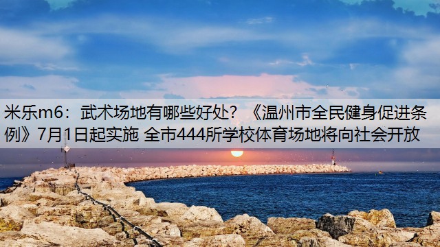 武术场地有哪些好处？《温州市全民健身促进条例》7月1日起实施 全市444所学校体育场地将向社会开放