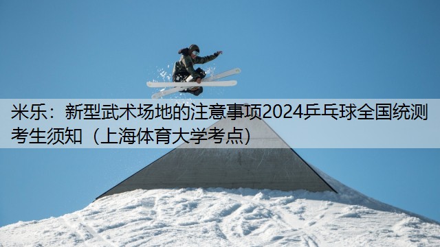 新型武术场地的注意事项2024乒乓球全国统测考生须知（上海体育大学考点）