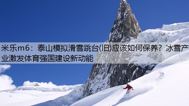 泰山模拟滑雪跳台(旧)应该如何保养？冰雪产业激发体育强国建设新动能