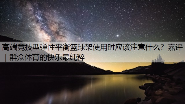 高端竞技型弹性平衡篮球架使用时应该注意什么？嘉评｜群众体育的快乐最纯粹