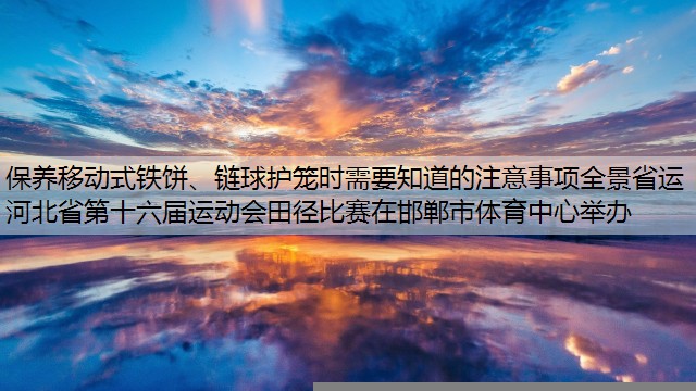 保养移动式铁饼、链球护笼时需要知道的注意事项全景省运｜河北省第十六届运动会田径比赛在邯郸市体育中心举办