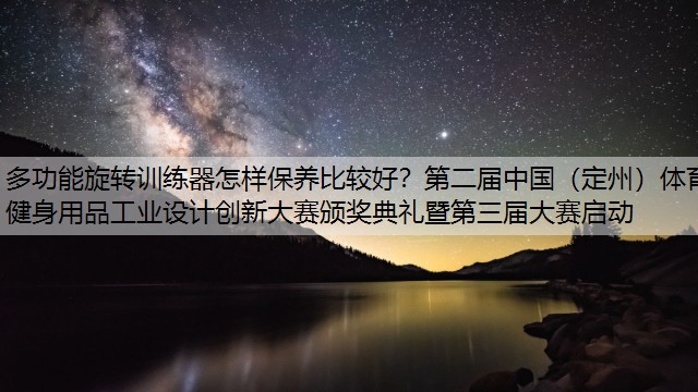 多功能旋转训练器怎样保养比较好？第二届中国（定州）体育健身用品工业设计创新大赛颁奖典礼暨第三届大赛启动