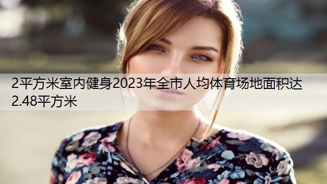 2平方米室内健身2023年全市人均体育场地面积达2.48平方米