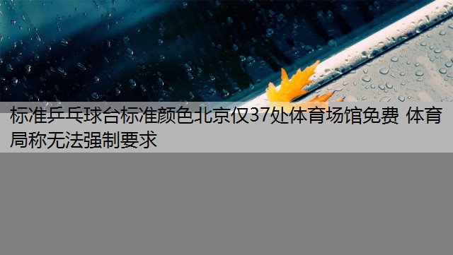 标准乒乓球台标准颜色北京仅37处体育场馆免费 体育局称无法强制要求