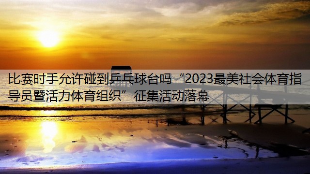 比赛时手允许碰到乒乓球台吗“2023最美社会体育指导员暨活力体育组织”征集活动落幕