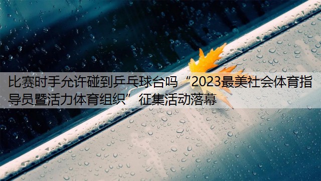 比赛时手允许碰到乒乓球台吗“2023最美社会体育指导员暨活力体育组织”征集活动落幕