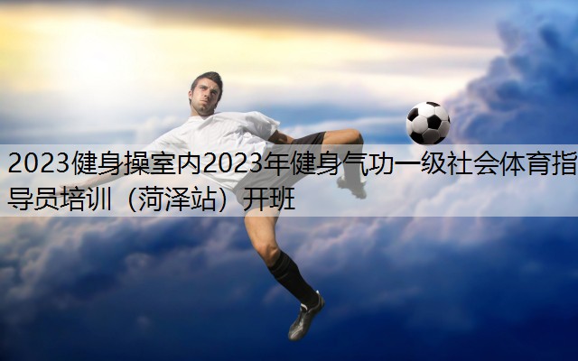 2023健身操室内2023年健身气功一级社会体育指导员培训（菏泽站）开班