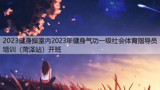 2023健身操室内2023年健身气功一级社会体育指导员培训（菏泽站）开班