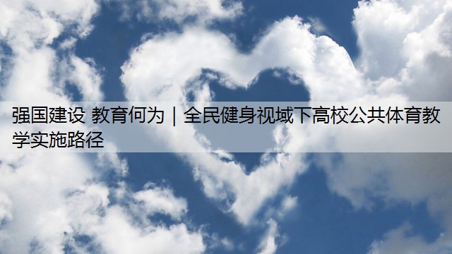 强国建设 教育何为｜全民健身视域下高校公共体育教学实施路径