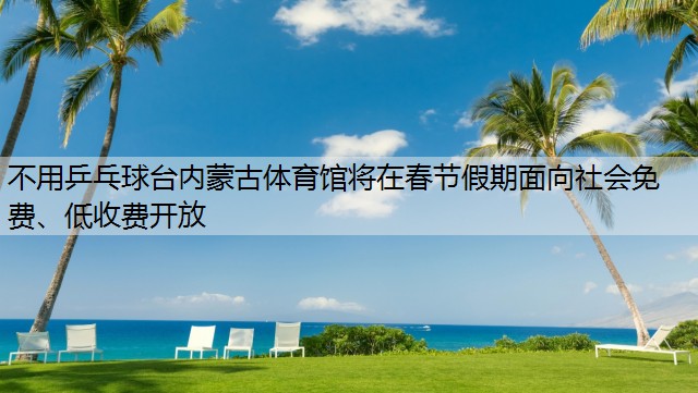 不用乒乓球台内蒙古体育馆将在春节假期面向社会免费、低收费开放