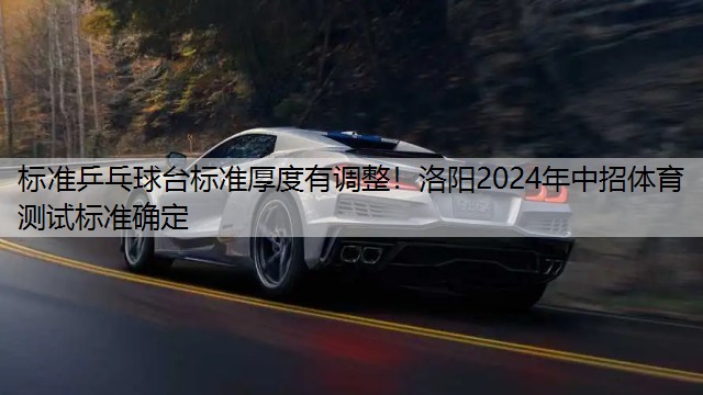 标准乒乓球台标准厚度有调整！洛阳2024年中招体育测试标准确定