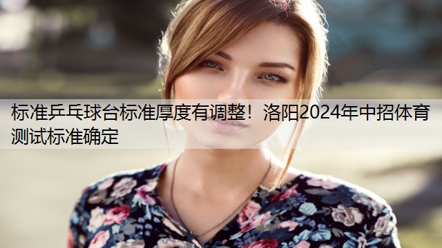 标准乒乓球台标准厚度有调整！洛阳2024年中招体育测试标准确定