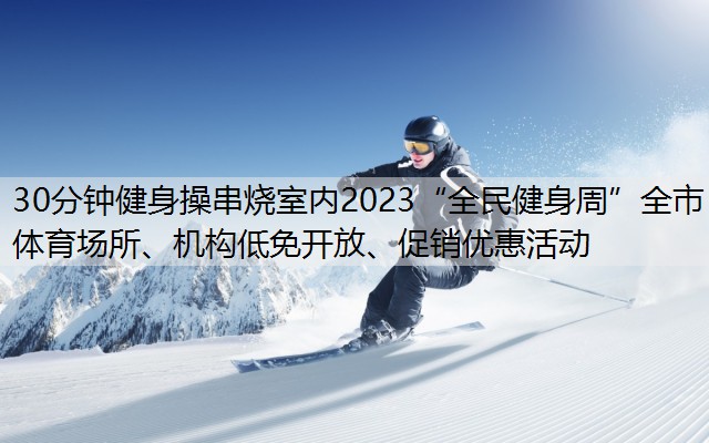 30分钟健身操串烧室内2023“全民健身周”全市体育场所、机构低免开放、促销优惠活动