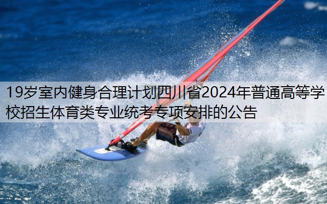 19岁室内健身合理计划四川省2024年普通高等学校招生体育类专业统考专项安排的公告