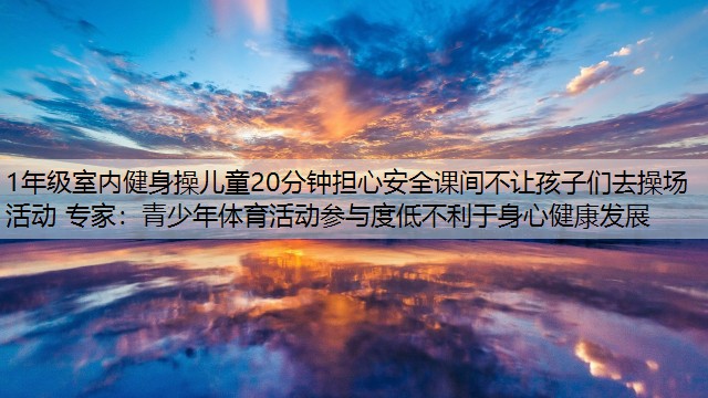 1年级室内健身操儿童20分钟担心安全课间不让孩子们去操场活动 专家：青少年体育活动参与度低不利于身心健康发展