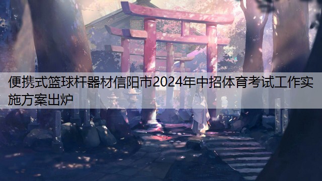 便携式篮球杆器材信阳市2024年中招体育考试工作实施方案出炉